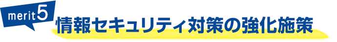 メリット5：情報セキュリティ対策の強化施策