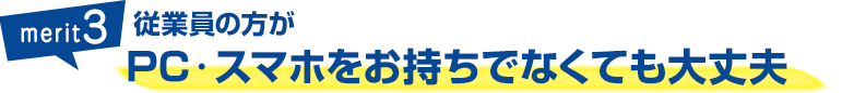 メリット3：従業員の方がPC・スマホをお持ちでなくても大丈夫！