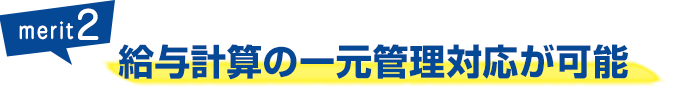 メリット2：給与計算の一元管理対応が可能